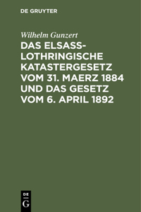 Das Elsaß-Lothringische Katastergesetz Vom 31. Maerz 1884 Und Das Gesetz Vom 6. April 1892