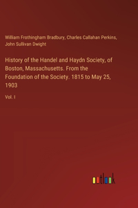 History of the Handel and Haydn Society, of Boston, Massachusetts. From the Foundation of the Society. 1815 to May 25, 1903