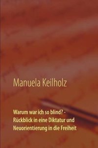 Warum War Ich So Blind? - Ruckblick in Eine Diktatur Und Neuorientierung in Die Freiheit