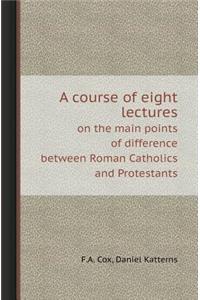 A Course of Eight Lectures on the Main Points of Difference Between Roman Catholics and Protestants