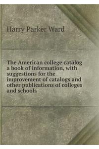 The American College Catalog a Book of Information, with Suggestions for the Improvement of Catalogs and Other Publications of Colleges and Schools