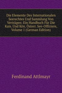 Die Elemente Des Internationalen Seerechtes Und Sammlung Von Vertragen: Ein Handbuch Fur Die Kais. Und Kon. Osterr. See-Offiziere, Volume 1 (German Edition)
