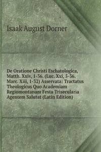 De Oratione Christi Eschatologica, Matth. Xxiv, 1-36. (Luc. Xxi, 5-36. Marc. Xiii, 1-32) Asservata: Tractatus Theologicus Quo Academiam Regiomontanam Festa Trisecularia Agentem Salutat (Latin Edition)