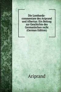 Die Lombarda-Commentare Des Ariprand Und Albertus: Ein Beitrag Zur Geschichte Des Germanischen Rechts Im Zwolften Jahrhundert (German Edition)