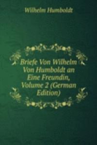 Briefe Von Wilhelm Von Humboldt an Eine Freundin, Volume 2 (German Edition)