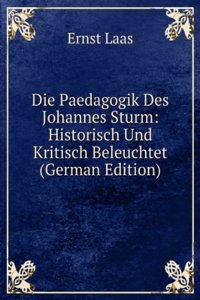 Die Paedagogik Des Johannes Sturm: Historisch Und Kritisch Beleuchtet (German Edition)