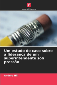 Um estudo de caso sobre a liderança de um superintendente sob pressão