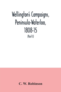 Wellington's campaigns, Peninsula-Waterloo, 1808-15; also Moore's campaign of Corunna, for military students (Part I)