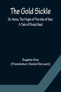 Gold Sickle; Or, Hena, The Virgin of The Isle of Sen. A Tale of Druid Gaul