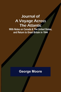 Journal of a Voyage across the Atlantic; With Notes on Canada & the United States, and Return to Great Britain in 1844