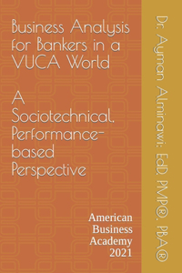 Business Analysis for Bankers in a VUCA World.: A Sociotechnical, Performance-based Perspective