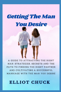 Getting the Man You Desire: A Guide to Attracting the Right Man: Strategies, Secrets, and the Paths to Finding the Right Partner and Cultivating a Successful Marriage with the 