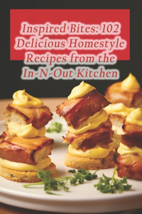 Inspired Bites: 102 Delicious Homestyle Recipes from the In-N-Out Kitchen