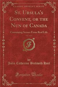 St. Ursula's Convent, or the Nun of Canada, Vol. 1 of 2: Containing Scenes from Real Life (Classic Reprint)