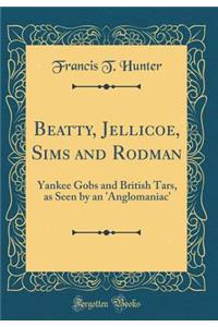 Beatty, Jellicoe, Sims and Rodman: Yankee Gobs and British Tars, as Seen by an 'anglomaniac' (Classic Reprint)