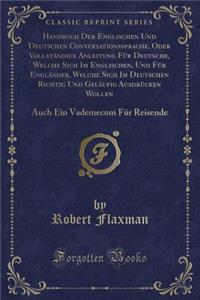 Handbuch Der Englischen Und Deutschen Conversationssprache, Oder VollstÃ¤ndige Anleitung FÃ¼r Deutsche, Welche Sich Im Englischen, Und FÃ¼r EnglÃ¤nder, Welche Sich Im Deutschen Richtig Und GelÃ¤ufig AusdrÃ¼cken Wollen: Auch Ein Vademecum FÃ¼r Reise