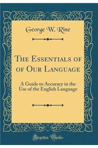 The Essentials of of Our Language: A Guide to Accuracy in the Use of the English Language (Classic Reprint)