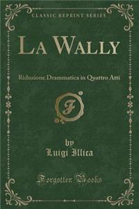 La Wally: Riduzione Drammatica in Quattro Atti (Classic Reprint)