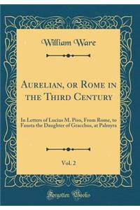 Aurelian, or Rome in the Third Century, Vol. 2: In Letters of Lucius M. Piso, from Rome, to Fausta the Daughter of Gracchus, at Palmyra (Classic Reprint)