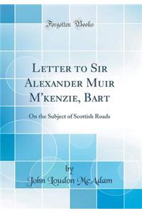 Letter to Sir Alexander Muir M'kenzie, Bart: On the Subject of Scottish Roads (Classic Reprint)