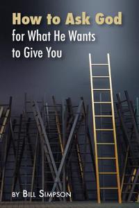 How to Ask God: For What He Wants to Give You