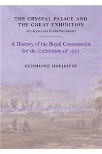 The Crystal Palace and the Great Exhibition: Science, Art and Productive Industry: The History of the Royal Commission for the Exhibition of 1851