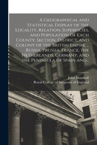 A Geographical and Statistical Display of the Locality, Relation, Superficies, and Population of Each County, Section, District, and Colony of the British Empire ... Russia, Prussia, France, the Netherlands, Germany, and the Peninsula of Spain And.