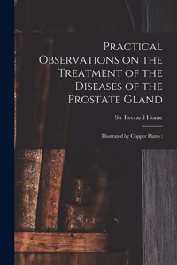 Practical Observations on the Treatment of the Diseases of the Prostate Gland