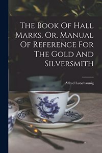 Book Of Hall Marks, Or, Manual Of Reference For The Gold And Silversmith