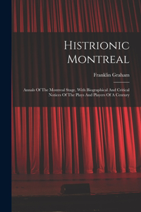 Histrionic Montreal: Annals Of The Montreal Stage, With Biographical And Critical Notices Of The Plays And Players Of A Century