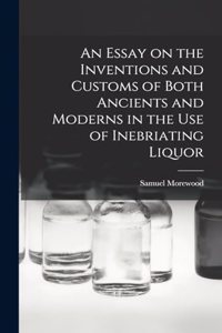 Essay on the Inventions and Customs of Both Ancients and Moderns in the Use of Inebriating Liquor