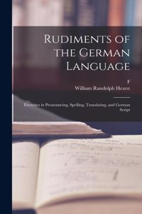 Rudiments of the German Language; Exercises in Pronouncing, Spelling, Translating, and German Script