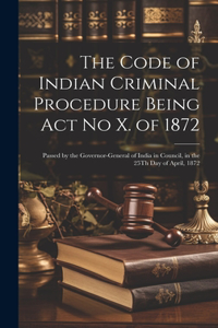 Code of Indian Criminal Procedure Being Act No X. of 1872