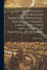 Principles of Navigation Simplified, With Luni-Solar and Horary Tables, and Their Application in Nautical Astronomy