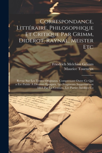 Correspondance, Littéraire, Philosophique et Critique par Grimm, Diderot, Raynal, Meister etc; Revue sur les Textes Originaux, Comprenant Outre ce qui a été Publié à Diverses Époques, les Fragments Supprimés en 1813 par la Censure, les Parties Inéd