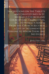 Inscriptions on the Tablets and Gravestones in St. Michael's Church and Churchyard, Charleston, S.C., to Which is Added From the Church Records a List of Interments of Persons to Whom There are no Stones