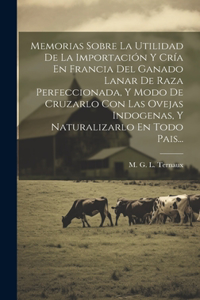 Memorias Sobre La Utilidad De La Importación Y Cría En Francia Del Ganado Lanar De Raza Perfeccionada, Y Modo De Cruzarlo Con Las Ovejas Indogenas, Y Naturalizarlo En Todo Pais...