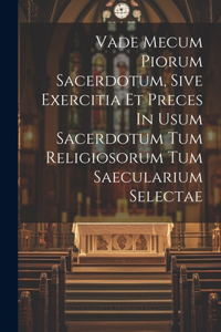 Vade Mecum Piorum Sacerdotum, Sive Exercitia Et Preces In Usum Sacerdotum Tum Religiosorum Tum Saecularium Selectae
