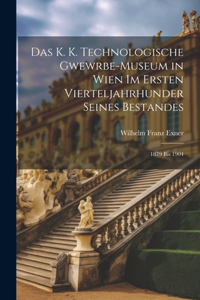 Das K. K. Technologische Gwewrbe-Museum in Wien Im Ersten Vierteljahrhunder Seines Bestandes