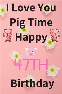 I Love You Pig Time Happy 47th Birthday