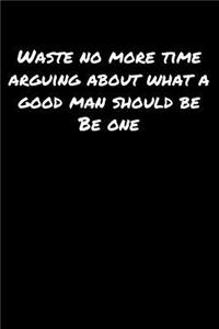 Waste No More Time Arguing About What A Good Man Should Be Be One