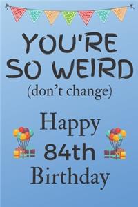 You're So Weird (don't change) Happy 84th Birthday