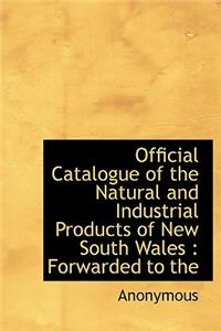 Official Catalogue of the Natural and Industrial Products of New South Wales: Forwarded to the