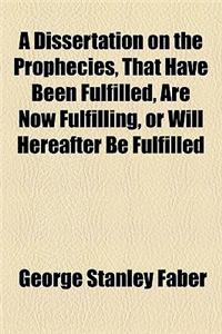 A Dissertation on the Prophecies, That Have Been Fulfilled, Are Now Fulfilling, or Will Hereafter Be Fulfilled