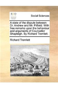 A state of the dispute between Dr. Andrew and Mr. Pitfield. With free remarks upon the behaviour and arguments of Counsellor Shapleigh. By Richard Tremlett.