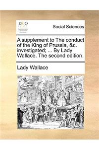 A Supplement to the Conduct of the King of Prussia, &c. Investigated; ... by Lady Wallace. the Second Edition.