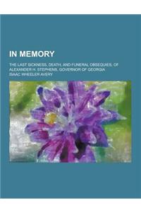 In Memory; The Last Sickness, Death, and Funeral Obsequies, of Alexander H. Stephens, Governor of Georgia
