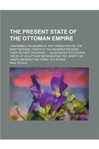 The Present State of the Ottoman Empire; Containing the Maxims of the Turkish Politie, the Most Material Points of the Mahomet Religion, ... Their Mil