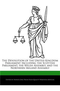 The Devolution of the United Kingdom Parliament Including the Scottish Parliament, the Welsh Assembly, and the Northern Ireland Assembly