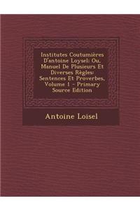 Institutes Coutumieres D'Antoine Loysel; Ou, Manuel de Plusieurs Et Diverses Regles: Sentences Et Proverbes, Volume 1